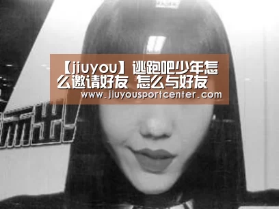 【jiuyou】逃跑吧少年怎么邀请好友 怎么与好友一起玩