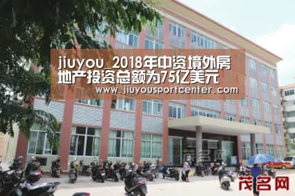jiuyou_2018年中资境外房地产投资总额为75亿美元 下跌近8成(图4)