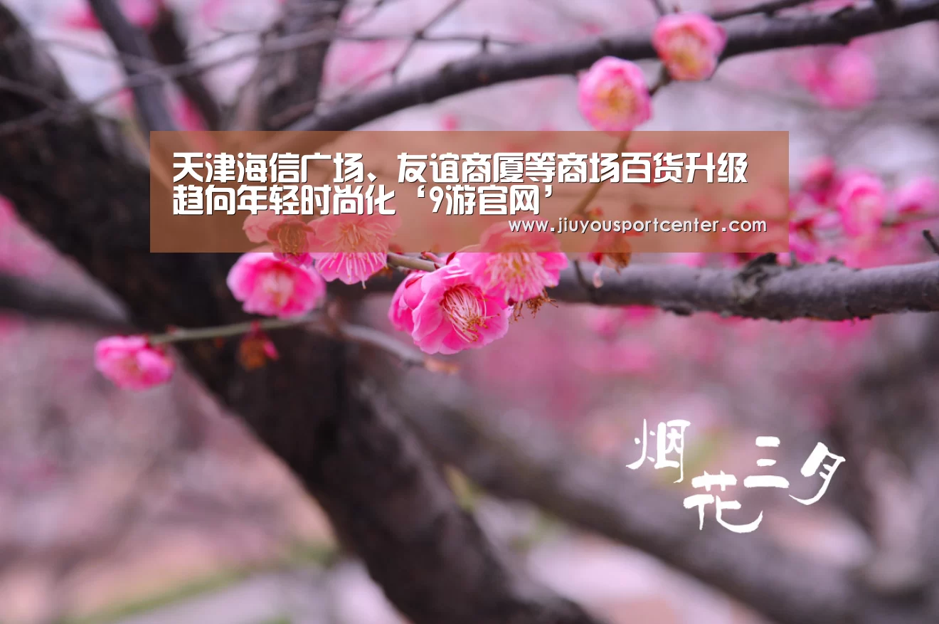 天津海信广场、友谊商厦等商场百货升级 趋向年轻时尚化‘9游官网’(图3) 九游下载